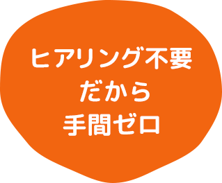 ヒアリング不要だから手間ゼロ