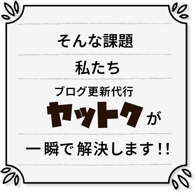 そんな課題 私たち ブログ更新代行 ヤットク が 一瞬で解決します!!