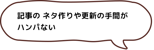 記事の ネタ作りや更新の手間が ハンパない